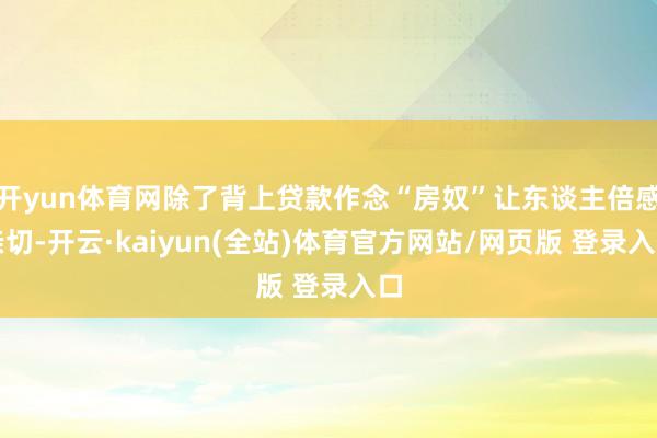 开yun体育网除了背上贷款作念“房奴”让东谈主倍感亲切-开云·kaiyun(全站)体育官方网站/网页版 登录入口