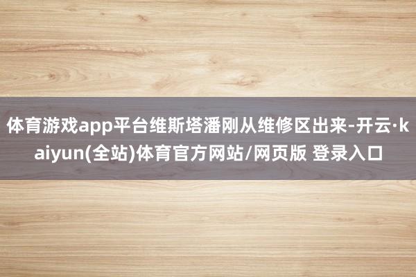 体育游戏app平台维斯塔潘刚从维修区出来-开云·kaiyun(全站)体育官方网站/网页版 登录入口