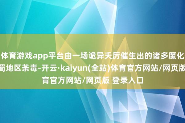 体育游戏app平台由一场诡异夭厉催生出的诸多魔化生物在巴蜀地区荼毒-开云·kaiyun(全站)体育官方网站/网页版 登录入口