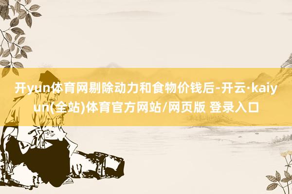 开yun体育网　　剔除动力和食物价钱后-开云·kaiyun(全站)体育官方网站/网页版 登录入口