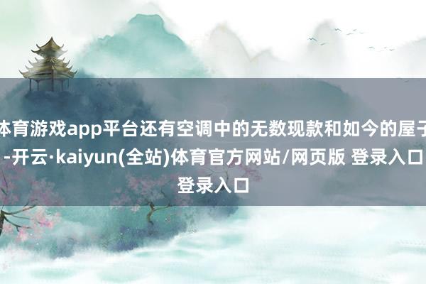 体育游戏app平台还有空调中的无数现款和如今的屋子-开云·kaiyun(全站)体育官方网站/网页版 登录入口