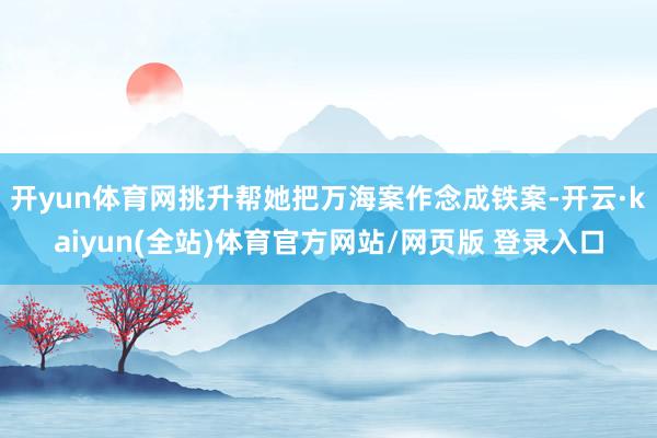开yun体育网挑升帮她把万海案作念成铁案-开云·kaiyun(全站)体育官方网站/网页版 登录入口