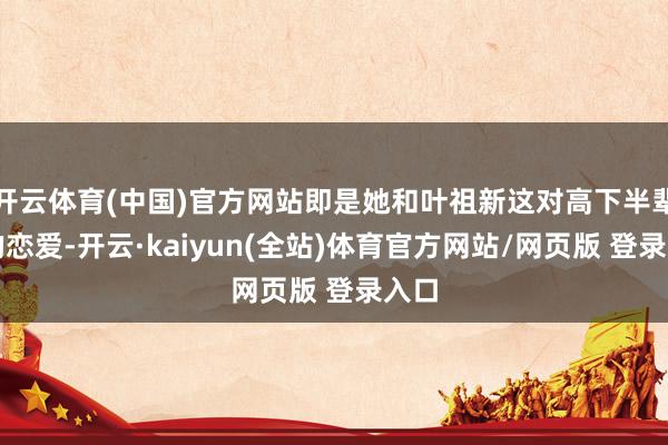 开云体育(中国)官方网站即是她和叶祖新这对高下半辈儿的恋爱-开云·kaiyun(全站)体育官方网站/网页版 登录入口