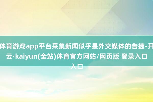 体育游戏app平台采集新闻似乎是外交媒体的告捷-开云·kaiyun(全站)体育官方网站/网页版 登录入口