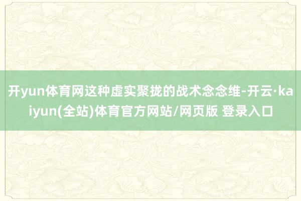 开yun体育网这种虚实聚拢的战术念念维-开云·kaiyun(全站)体育官方网站/网页版 登录入口