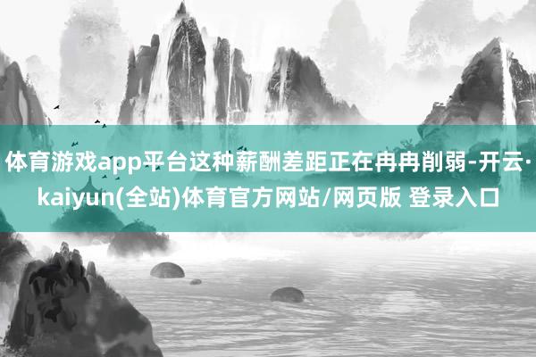 体育游戏app平台这种薪酬差距正在冉冉削弱-开云·kaiyun(全站)体育官方网站/网页版 登录入口