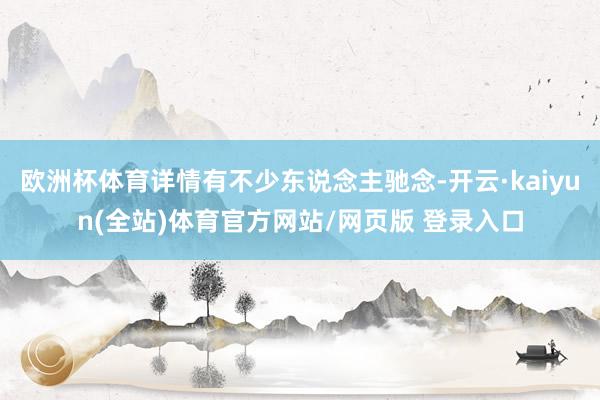 欧洲杯体育详情有不少东说念主驰念-开云·kaiyun(全站)体育官方网站/网页版 登录入口