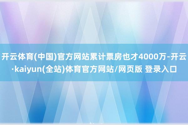 开云体育(中国)官方网站累计票房也才4000万-开云·kaiyun(全站)体育官方网站/网页版 登录入口