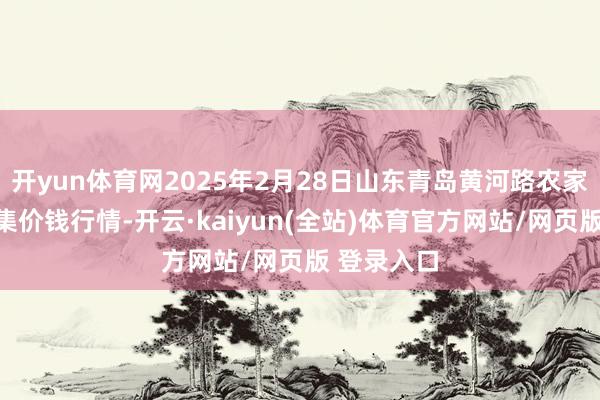开yun体育网2025年2月28日山东青岛黄河路农家具批发市集价钱行情-开云·kaiyun(全站)体育官方网站/网页版 登录入口