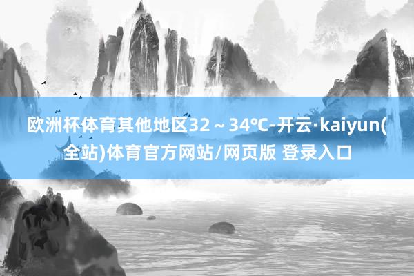 欧洲杯体育其他地区32～34℃-开云·kaiyun(全站)体育官方网站/网页版 登录入口