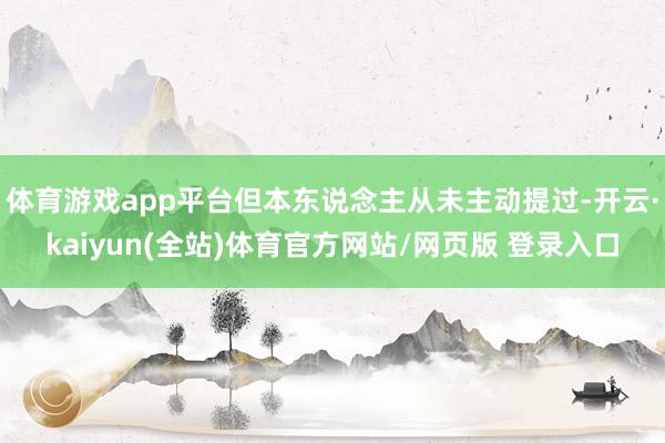体育游戏app平台但本东说念主从未主动提过-开云·kaiyun(全站)体育官方网站/网页版 登录入口