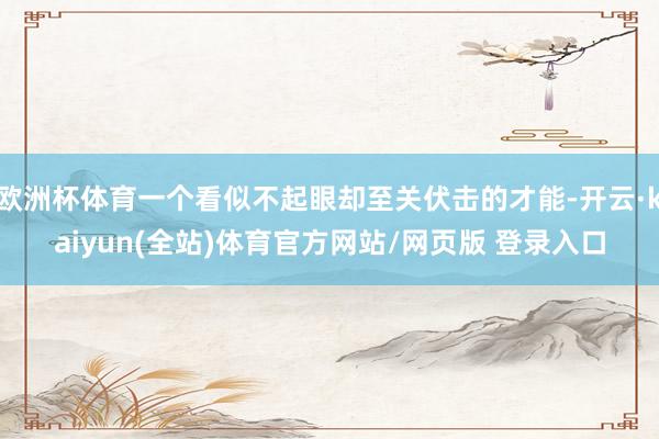 欧洲杯体育一个看似不起眼却至关伏击的才能-开云·kaiyun(全站)体育官方网站/网页版 登录入口