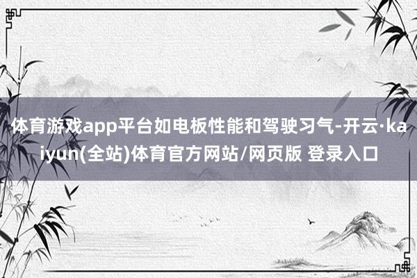 体育游戏app平台如电板性能和驾驶习气-开云·kaiyun(全站)体育官方网站/网页版 登录入口