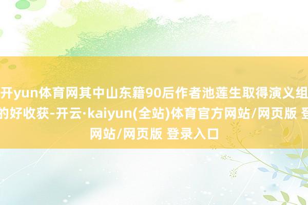 开yun体育网其中山东籍90后作者池莲生取得演义组第五名的好收获-开云·kaiyun(全站)体育官方网站/网页版 登录入口