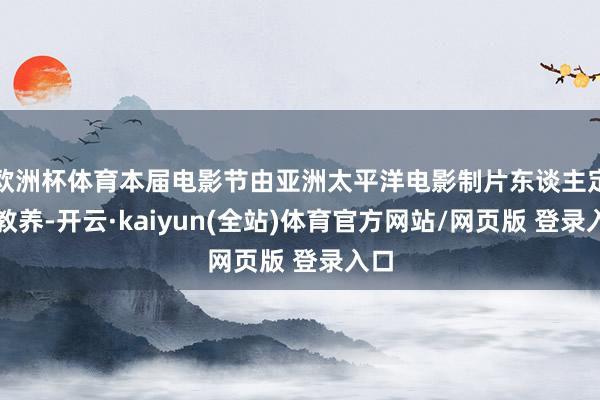 欧洲杯体育本届电影节由亚洲太平洋电影制片东谈主定约教养-开云·kaiyun(全站)体育官方网站/网页版 登录入口