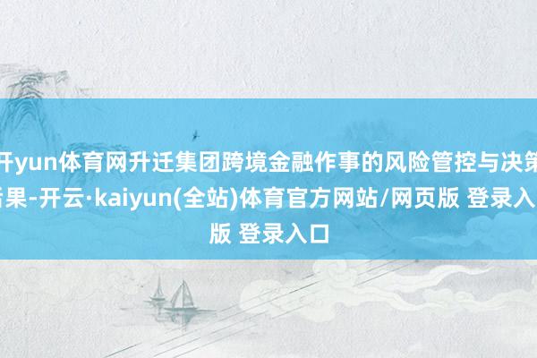 开yun体育网升迁集团跨境金融作事的风险管控与决策后果-开云·kaiyun(全站)体育官方网站/网页版 登录入口