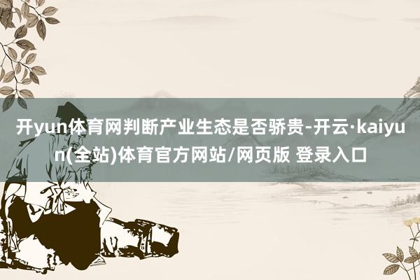 开yun体育网判断产业生态是否骄贵-开云·kaiyun(全站)体育官方网站/网页版 登录入口