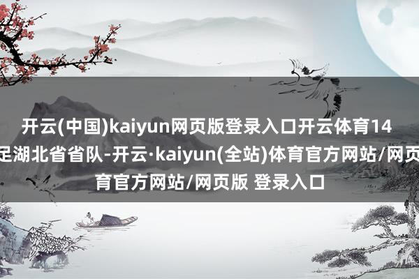 开云(中国)kaiyun网页版登录入口开云体育14 岁的李娜插足湖北省省队-开云·kaiyun(全站)体育官方网站/网页版 登录入口