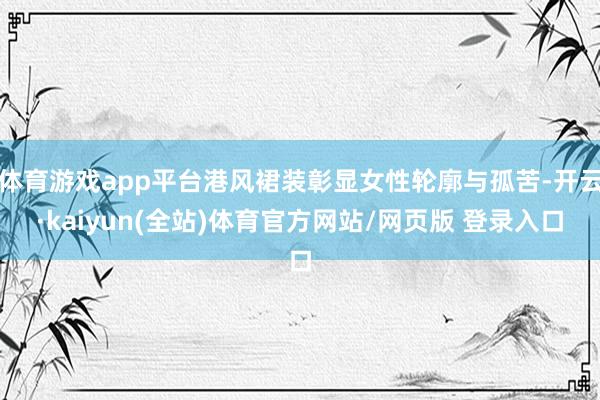 体育游戏app平台港风裙装彰显女性轮廓与孤苦-开云·kaiyun(全站)体育官方网站/网页版 登录入口