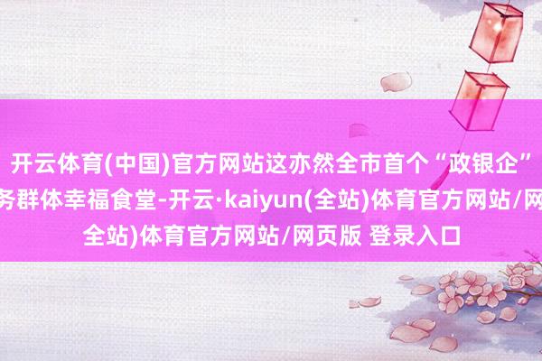 开云体育(中国)官方网站这亦然全市首个“政银企”红联共建新服务群体幸福食堂-开云·kaiyun(全站)体育官方网站/网页版 登录入口