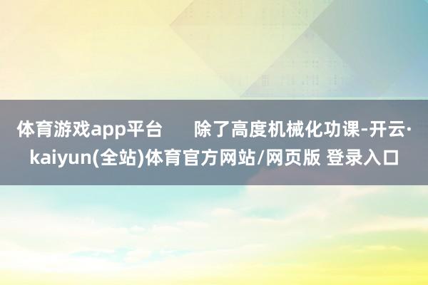 体育游戏app平台      除了高度机械化功课-开云·kaiyun(全站)体育官方网站/网页版 登录入口