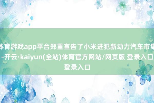 体育游戏app平台郑重宣告了小米进犯新动力汽车市集-开云·kaiyun(全站)体育官方网站/网页版 登录入口