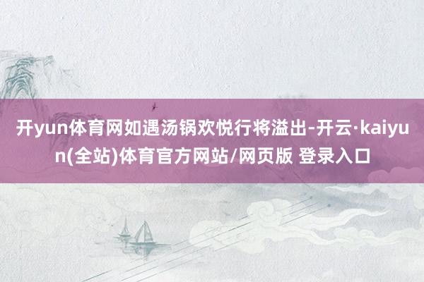 开yun体育网如遇汤锅欢悦行将溢出-开云·kaiyun(全站)体育官方网站/网页版 登录入口