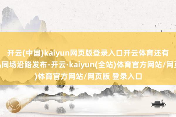 开云(中国)kaiyun网页版登录入口开云体育还有许多重磅新品同场沿路发布-开云·kaiyun(全站)体育官方网站/网页版 登录入口