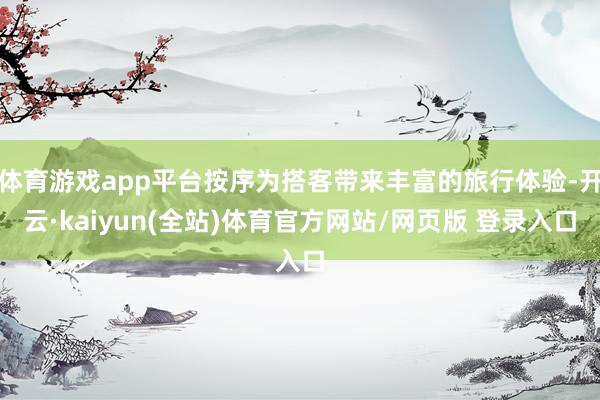 体育游戏app平台按序为搭客带来丰富的旅行体验-开云·kaiyun(全站)体育官方网站/网页版 登录入口