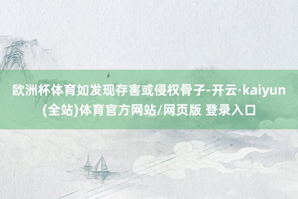 欧洲杯体育如发现存害或侵权骨子-开云·kaiyun(全站)体育官方网站/网页版 登录入口