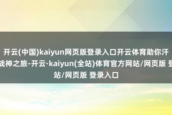 开云(中国)kaiyun网页版登录入口开云体育助你汗漫开启战神之旅-开云·kaiyun(全站)体育官方网站/网页版 登录入口