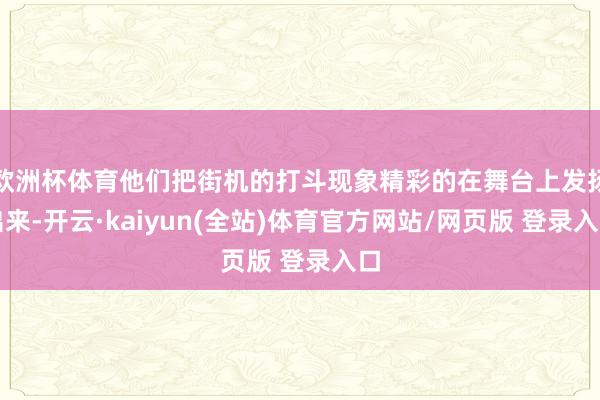 欧洲杯体育他们把街机的打斗现象精彩的在舞台上发扬出来-开云·kaiyun(全站)体育官方网站/网页版 登录入口