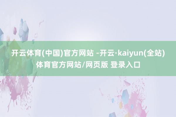 开云体育(中国)官方网站 -开云·kaiyun(全站)体育官方网站/网页版 登录入口