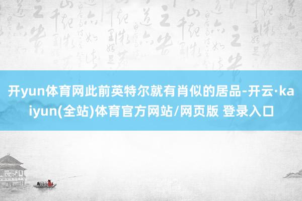 开yun体育网此前英特尔就有肖似的居品-开云·kaiyun(全站)体育官方网站/网页版 登录入口