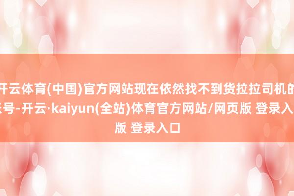 开云体育(中国)官方网站现在依然找不到货拉拉司机的账号-开云·kaiyun(全站)体育官方网站/网页版 登录入口