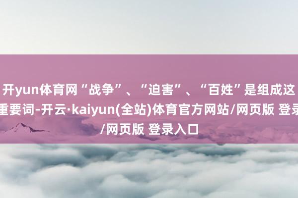 开yun体育网“战争”、“迫害”、“百姓”是组成这里的重要词-开云·kaiyun(全站)体育官方网站/网页版 登录入口