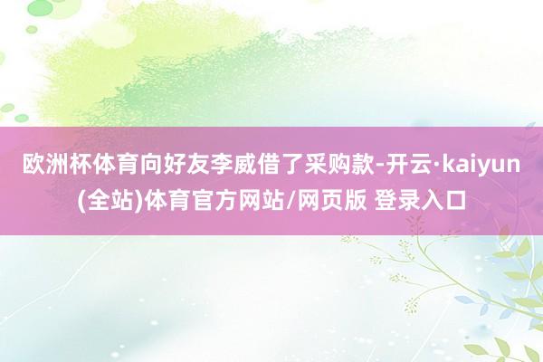 欧洲杯体育向好友李威借了采购款-开云·kaiyun(全站)体育官方网站/网页版 登录入口