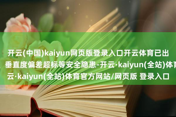 开云(中国)kaiyun网页版登录入口开云体育已出现筒壁风化、罅隙膨胀、垂直度偏差超标等安全隐患-开云·kaiyun(全站)体育官方网站/网页版 登录入口