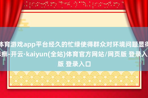 体育游戏app平台经久的忙绿使得群众对环境问题显得麻痹-开云·kaiyun(全站)体育官方网站/网页版 登录入口