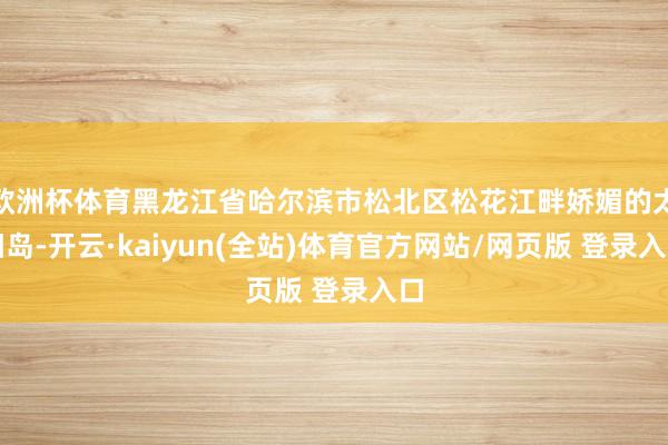 欧洲杯体育黑龙江省哈尔滨市松北区松花江畔娇媚的太阳岛-开云·kaiyun(全站)体育官方网站/网页版 登录入口