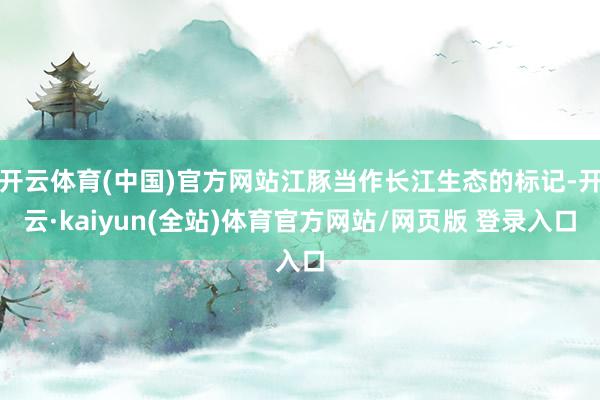 开云体育(中国)官方网站江豚当作长江生态的标记-开云·kaiyun(全站)体育官方网站/网页版 登录入口