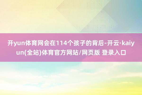 开yun体育网会在114个孩子的背后-开云·kaiyun(全站)体育官方网站/网页版 登录入口
