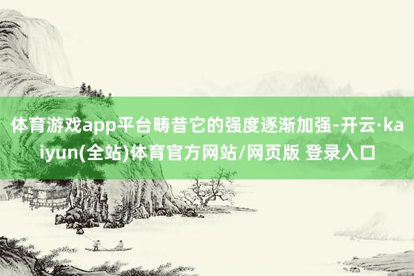体育游戏app平台畴昔它的强度逐渐加强-开云·kaiyun(全站)体育官方网站/网页版 登录入口