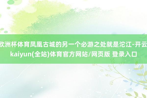 欧洲杯体育凤凰古城的另一个必游之处就是沱江-开云·kaiyun(全站)体育官方网站/网页版 登录入口