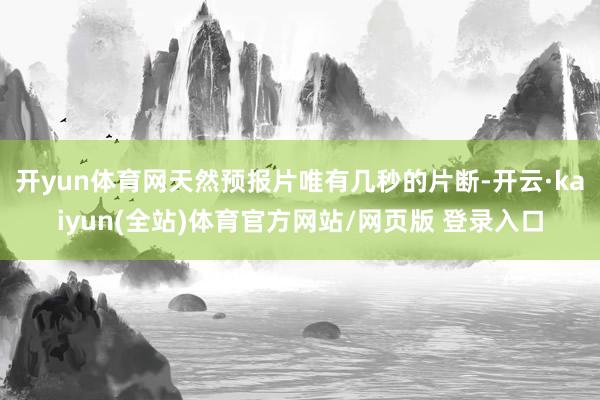 开yun体育网天然预报片唯有几秒的片断-开云·kaiyun(全站)体育官方网站/网页版 登录入口
