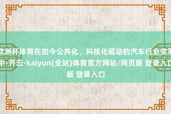 欧洲杯体育在如今公共化、科技化驱动的汽车行业变革中-开云·kaiyun(全站)体育官方网站/网页版 登录入口