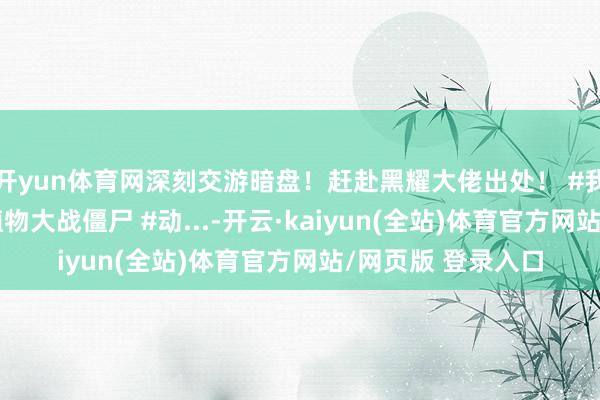开yun体育网深刻交游暗盘！赶赴黑耀大佬出处！ #我在抖音看动画 #植物大战僵尸 #动...-开云·kaiyun(全站)体育官方网站/网页版 登录入口