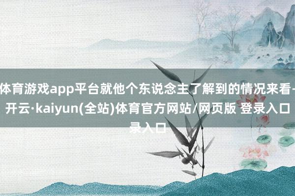 体育游戏app平台就他个东说念主了解到的情况来看-开云·kaiyun(全站)体育官方网站/网页版 登录入口