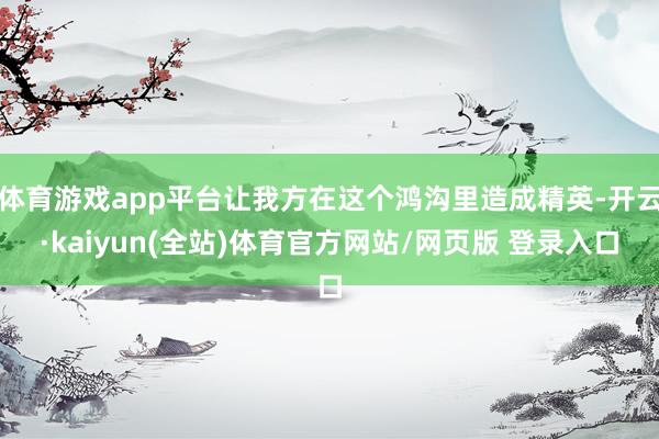 体育游戏app平台让我方在这个鸿沟里造成精英-开云·kaiyun(全站)体育官方网站/网页版 登录入口