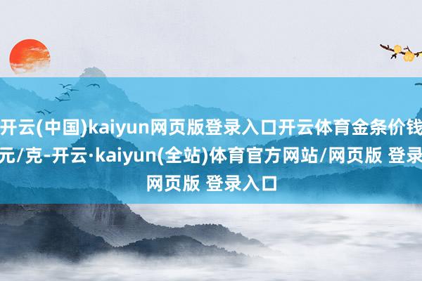 开云(中国)kaiyun网页版登录入口开云体育金条价钱888元/克-开云·kaiyun(全站)体育官方网站/网页版 登录入口